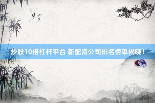 炒股10倍杠杆平台 新配资公司排名榜单揭晓！
