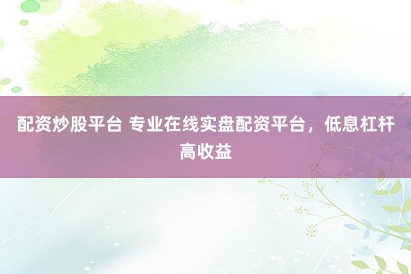 配资炒股平台 专业在线实盘配资平台，低息杠杆高收益