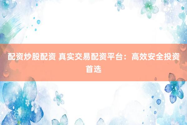 配资炒股配资 真实交易配资平台：高效安全投资首选