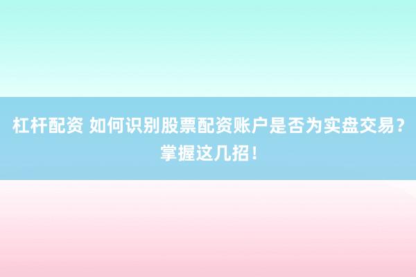 杠杆配资 如何识别股票配资账户是否为实盘交易？掌握这几招！