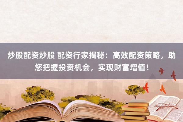炒股配资炒股 配资行家揭秘：高效配资策略，助您把握投资机会，实现财富增值！