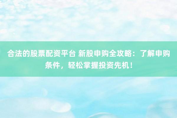 合法的股票配资平台 新股申购全攻略：了解申购条件，轻松掌握投资先机！
