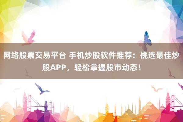 网络股票交易平台 手机炒股软件推荐：挑选最佳炒股APP，轻松掌握股市动态！