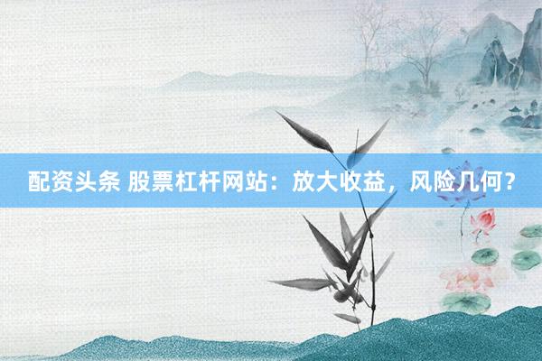 配资头条 股票杠杆网站：放大收益，风险几何？