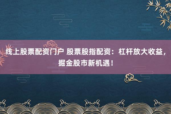 线上股票配资门户 股票股指配资：杠杆放大收益，掘金股市新机遇！