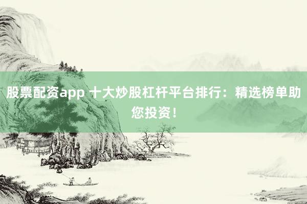 股票配资app 十大炒股杠杆平台排行：精选榜单助您投资！