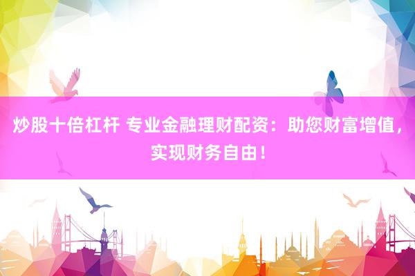 炒股十倍杠杆 专业金融理财配资：助您财富增值，实现财务自由！