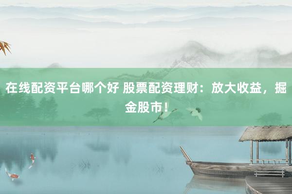 在线配资平台哪个好 股票配资理财：放大收益，掘金股市！