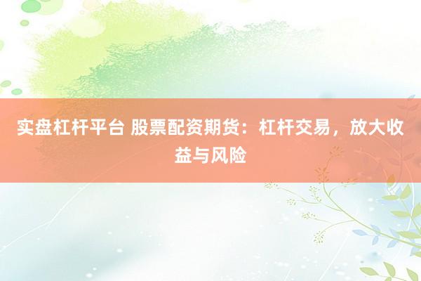 实盘杠杆平台 股票配资期货：杠杆交易，放大收益与风险