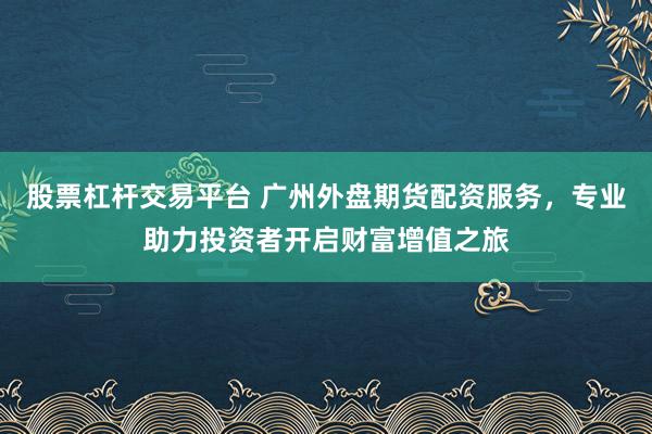 股票杠杆交易平台 广州外盘期货配资服务，专业助力投资者开启财富增值之旅
