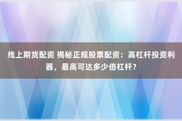 线上期货配资 揭秘正规股票配资：高杠杆投资利器，最高可达多少倍杠杆？