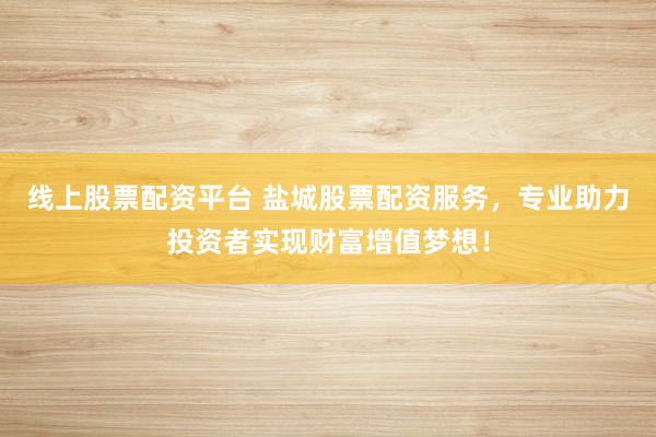 线上股票配资平台 盐城股票配资服务，专业助力投资者实现财富增值梦想！