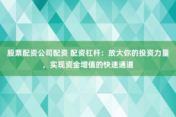股票配资公司配资 配资杠杆：放大你的投资力量，实现资金增值的快速通道