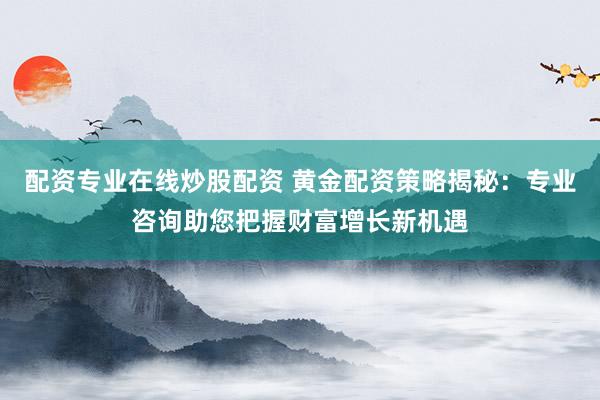 配资专业在线炒股配资 黄金配资策略揭秘：专业咨询助您把握财富增长新机遇