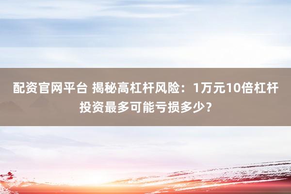 配资官网平台 揭秘高杠杆风险：1万元10倍杠杆投资最多可能亏损多少？