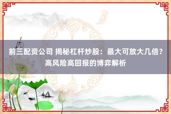 前三配资公司 揭秘杠杆炒股：最大可放大几倍？高风险高回报的博弈解析