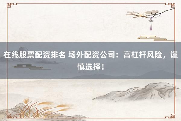 在线股票配资排名 场外配资公司：高杠杆风险，谨慎选择！