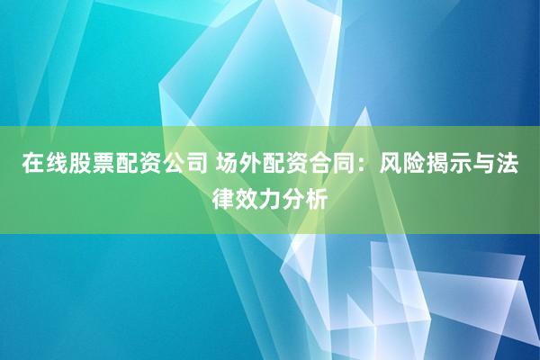 在线股票配资公司 场外配资合同：风险揭示与法律效力分析
