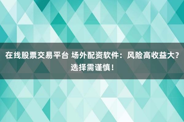 在线股票交易平台 场外配资软件：风险高收益大？选择需谨慎！