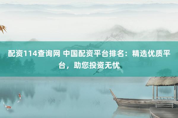 配资114查询网 中国配资平台排名：精选优质平台，助您投资无忧