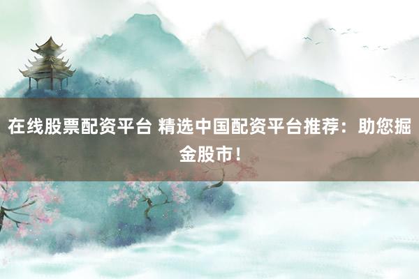 在线股票配资平台 精选中国配资平台推荐：助您掘金股市！