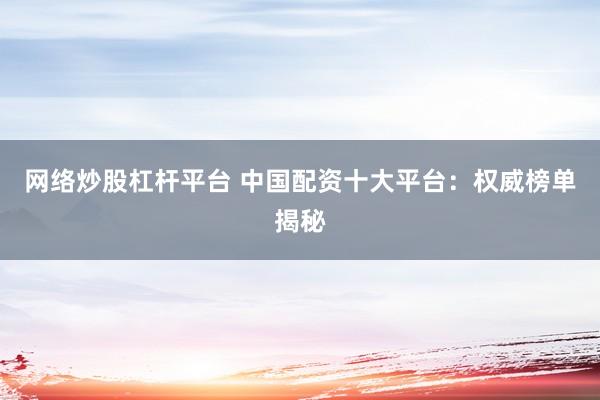 网络炒股杠杆平台 中国配资十大平台：权威榜单揭秘