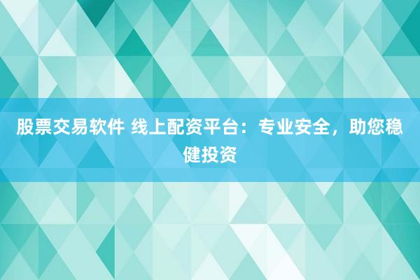 股票交易软件 线上配资平台：专业安全，助您稳健投资
