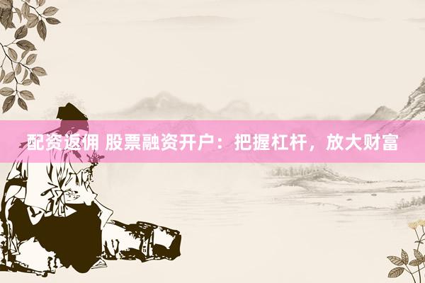 配资返佣 股票融资开户：把握杠杆，放大财富