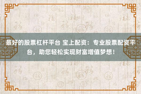 最好的股票杠杆平台 宝上配资：专业股票配资平台，助您轻松实现财富增值梦想！