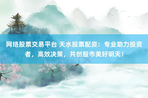 网络股票交易平台 天水股票配资：专业助力投资者，高效决策，共创股市美好明天！