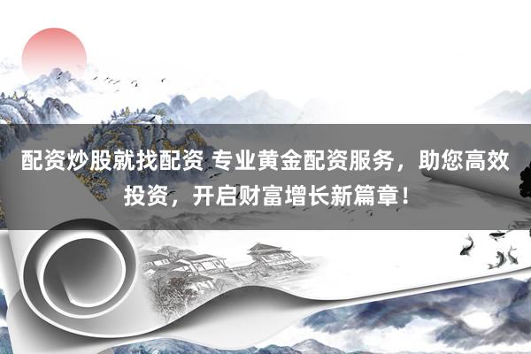配资炒股就找配资 专业黄金配资服务，助您高效投资，开启财富增长新篇章！