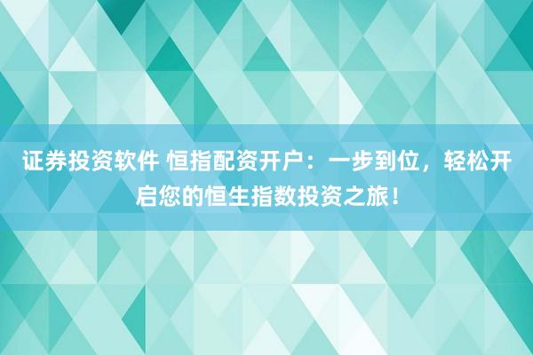 证券投资软件 恒指配资开户：一步到位，轻松开启您的恒生指数投资之旅！