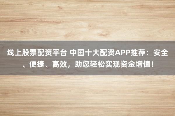 线上股票配资平台 中国十大配资APP推荐：安全、便捷、高效，助您轻松实现资金增值！