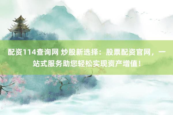 配资114查询网 炒股新选择:股票配资官网,一站式服务助您轻松实现资产增值!