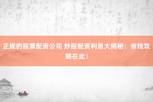 正规的股票配资公司 炒股配资利息大揭秘：省钱攻略在此！