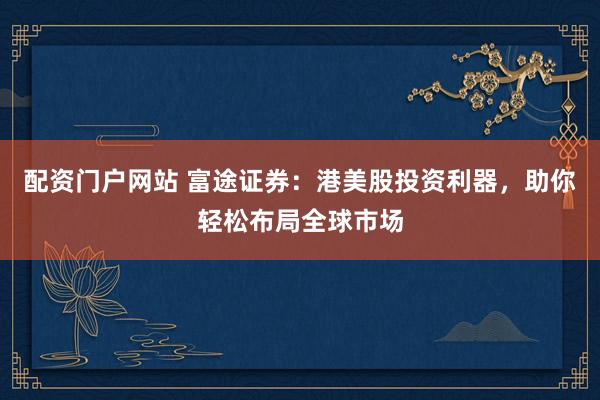配资门户网站 富途证券：港美股投资利器，助你轻松布局全球市场