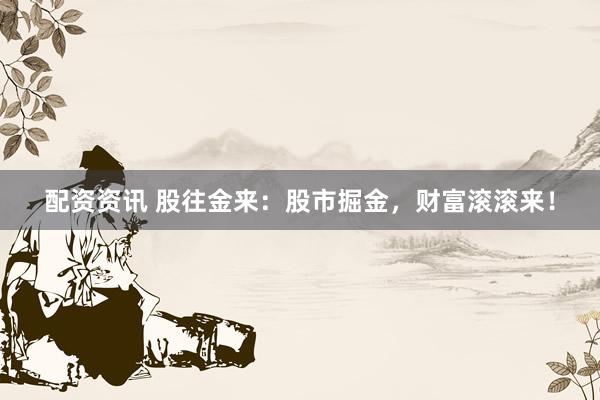 配资资讯 股往金来：股市掘金，财富滚滚来！