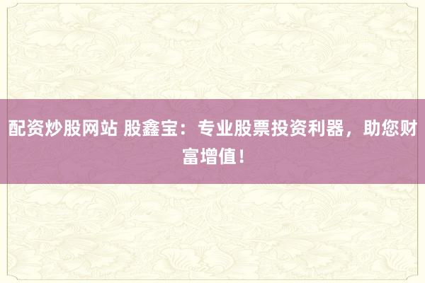 配资炒股网站 股鑫宝：专业股票投资利器，助您财富增值！