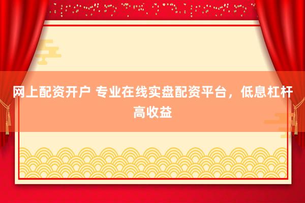 网上配资开户 专业在线实盘配资平台，低息杠杆高收益