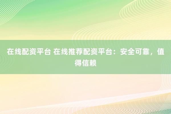 在线配资平台 在线推荐配资平台：安全可靠，值得信赖
