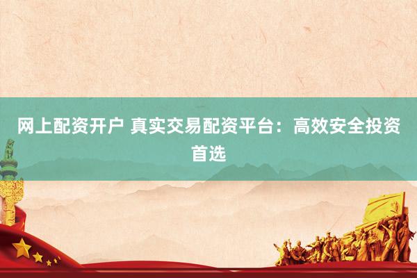 网上配资开户 真实交易配资平台：高效安全投资首选