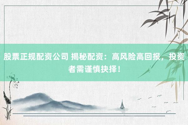 股票正规配资公司 揭秘配资：高风险高回报，投资者需谨慎抉择！