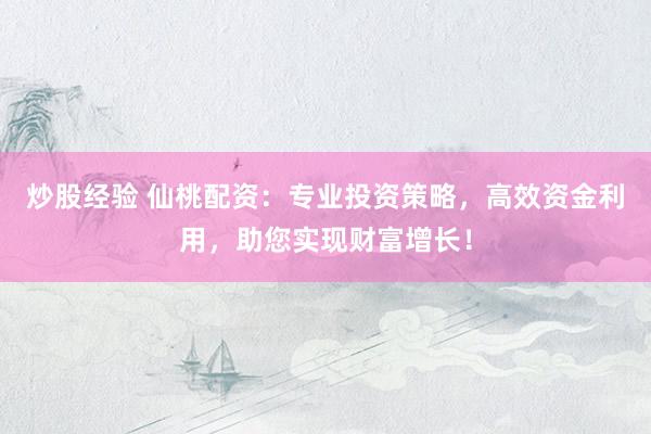 炒股经验 仙桃配资：专业投资策略，高效资金利用，助您实现财富增长！