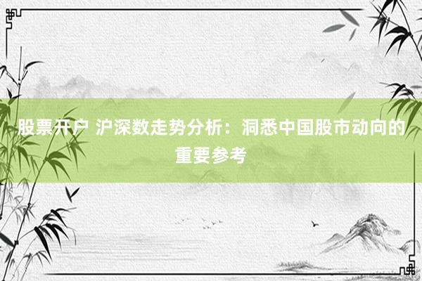 股票开户 沪深数走势分析：洞悉中国股市动向的重要参考