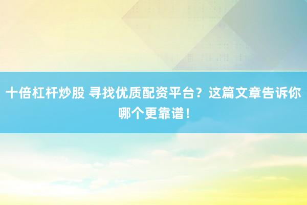 十倍杠杆炒股 寻找优质配资平台？这篇文章告诉你哪个更靠谱！