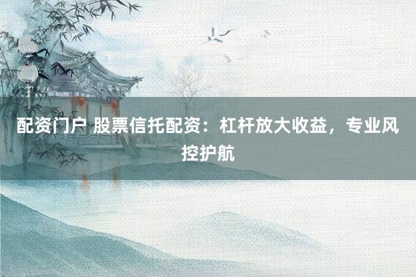 配资门户 股票信托配资：杠杆放大收益，专业风控护航