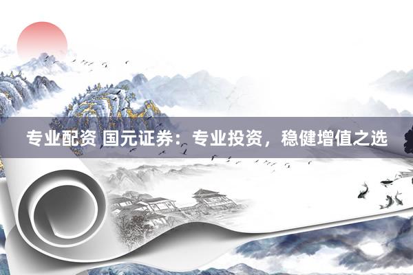 专业配资 国元证券：专业投资，稳健增值之选
