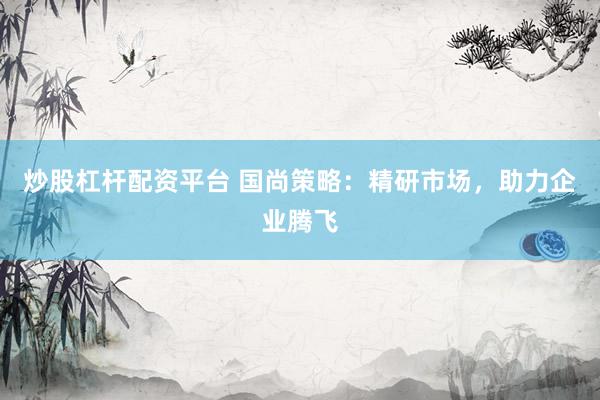 炒股杠杆配资平台 国尚策略:精研市场,助力企业腾飞