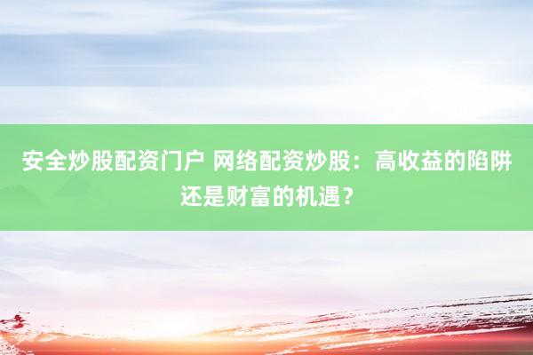 安全炒股配资门户 网络配资炒股:高收益的陷阱还是财富的机遇?