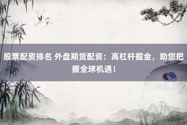 股票配资排名 外盘期货配资：高杠杆掘金，助您把握全球机遇！